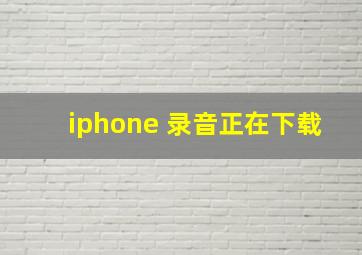 iphone 录音正在下载